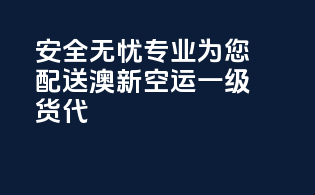 安全无忧，专业为您配送，澳新空运一级货代