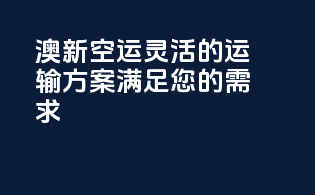 澳新空运，灵活的运输方案满足您的需求