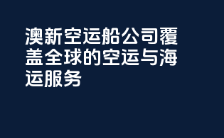 澳新空运船公司：覆盖全球的空运与海运服务