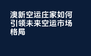 澳新空运：庄家如何引领未来空运市场格局