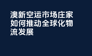 澳新空运市场：庄家如何推动全球化物流发展