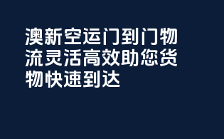 澳新空运门到门物流，灵活高效，助您货物快速到达！