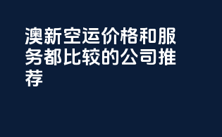 澳新空运价格和服务都比较的公司推荐？
