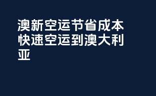 澳新空运：节省成本，快速空运到澳大利亚