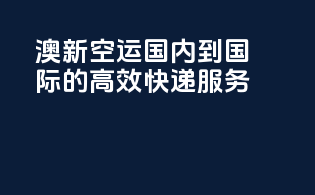 澳新空运：国内到国际的高效快递服务