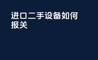 进口二手设备如何报关