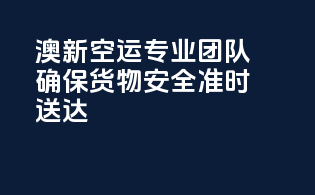 澳新空运：专业团队确保货物安全准时送达