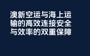 澳新空运与海上运输的高效连接：安全与效率的双重保障