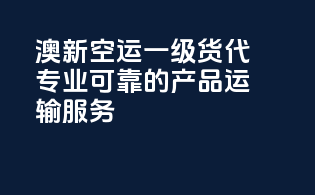 澳新空运一级货代，专业可靠的产品运输服务