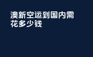 澳新空运到国内需花多少钱？