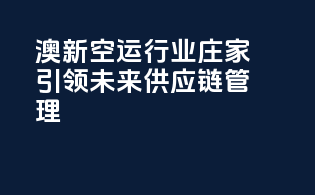 澳新空运行业：庄家引领未来供应链管理