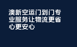 澳新空运门到门，专业服务，让物流更省心更安心！