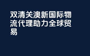 双清关，澳新国际物流代理，助力全球贸易！