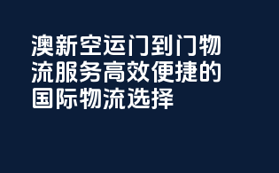 澳新空运门到门物流服务，高效便捷的国际物流选择！