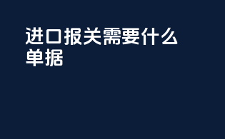 进口报关需要什么单据