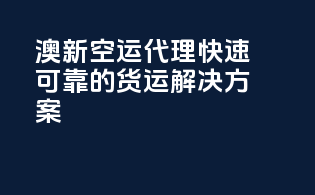 澳新空运代理：快速yet可靠的货运解决方案