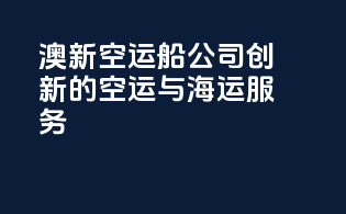 澳新空运船公司：创新的空运与海运服务