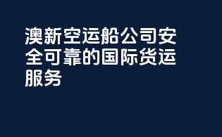 澳新空运船公司：安全可靠的国际货运服务
