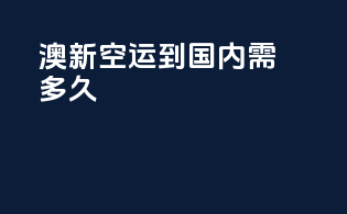 澳新空运到国内需多久？
