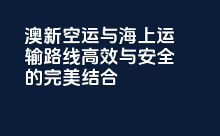 澳新空运与海上运输路线：高效与安全的完美结合