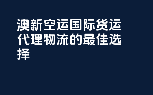澳新空运：国际货运代理物流的最佳选择