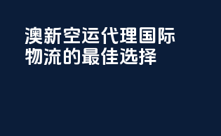 澳新空运代理，国际物流的最佳选择