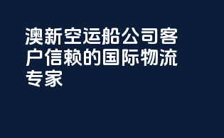 澳新空运船公司：客户信赖的国际物流专家