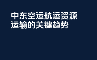 中东空运航运：资源运输的关键趋势