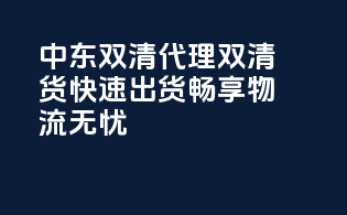 中东双清代理，双清货，快速出货，畅享物流无忧