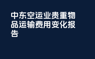 中东空运业：贵重物品运输费用变化报告