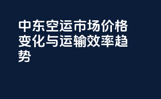 中东空运市场：价格变化与运输效率趋势