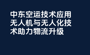 中东空运技术应用：无人机与无人化技术助力物流升级