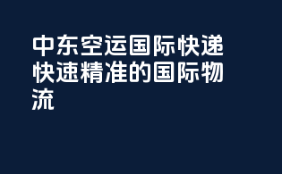 中东空运国际快递，快速精准的国际物流