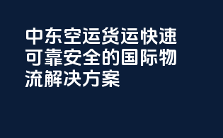 中东空运货运：快速可靠安全的国际物流解决方案
