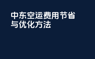 中东空运费用节省与优化方法