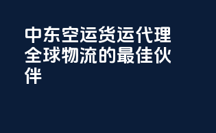 中东空运货运代理，全球物流的最佳伙伴