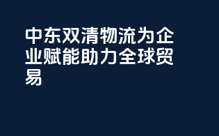 中东双清物流，为企业赋能，助力全球贸易
