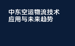 中东空运物流技术应用与未来趋势