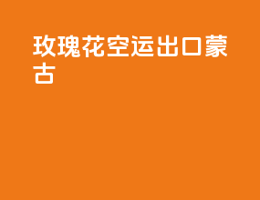 玫瑰花空运出口蒙古