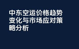 中东空运价格趋势：变化与市场应对策略分析