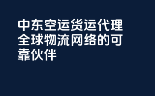中东空运货运代理：全球物流网络的可靠伙伴