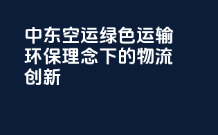 中东空运绿色运输：环保理念下的物流创新