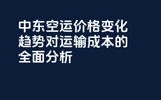 中东空运价格变化趋势：对运输成本的全面分析