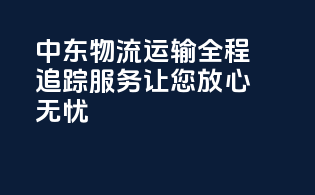 中东物流运输，全程追踪服务，让您放心无忧