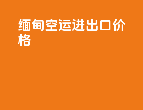 缅甸空运进出口价格