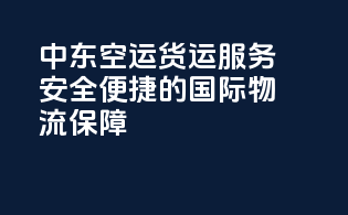 中东空运货运服务：安全便捷的国际物流保障