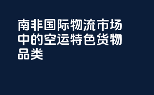 南非国际物流市场中的空运特色货物品类