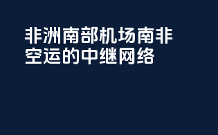 非洲南部机场：南非空运的中继网络