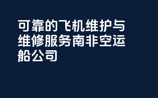 可靠的飞机维护与维修服务南非空运船公司