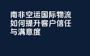 南非空运国际物流如何提升客户信任与满意度